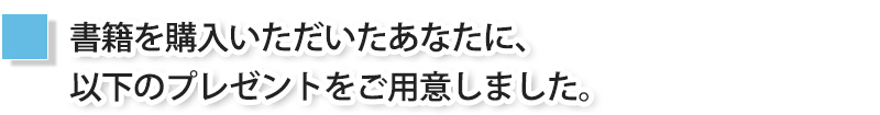 書籍を購入いただいたあなたに、以下のプレゼントをご用意しました。